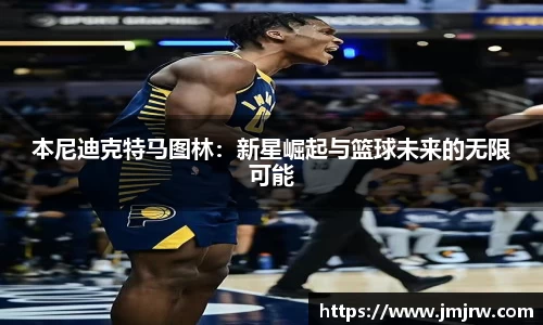 本尼迪克特马图林：新星崛起与篮球未来的无限可能
