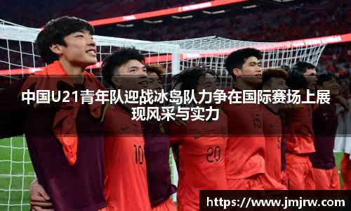 中国U21青年队迎战冰岛队力争在国际赛场上展现风采与实力