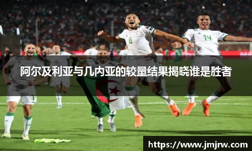 阿尔及利亚与几内亚的较量结果揭晓谁是胜者